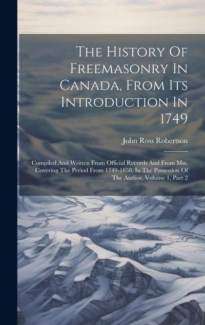 The History Of Freemasonry In Canada, From Its Introduction In 1749: Compiled And Written From Official Records And From Mss. Covering The Period From