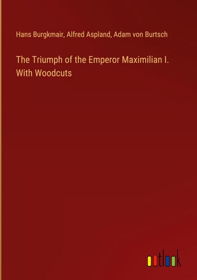 The Triumph of the Emperor Maximilian I. With Woodcuts