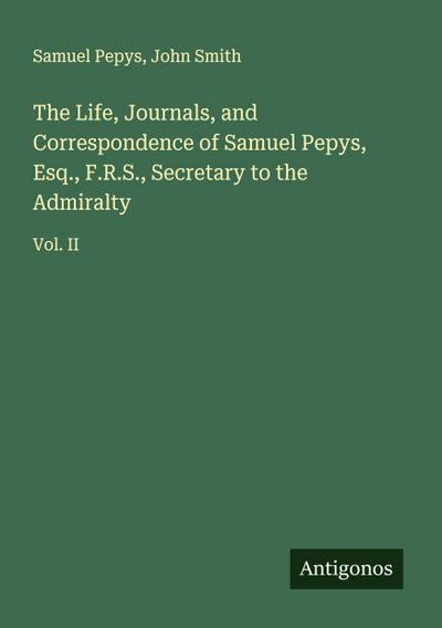 The Life, Journals, and Correspondence of Samuel Pepys, Esq., F.R.S., Secretary to the Admiralty
