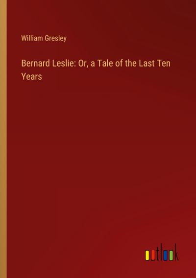 Bernard Leslie: Or, a Tale of the Last Ten Years
