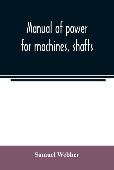 Manual of power for machines, shafts, and belts, with the history of cotton manufacture in the United States