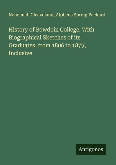 History of Bowdoin College. With Biographical Sketches of its Graduates, from 1806 to 1879, Inclusive