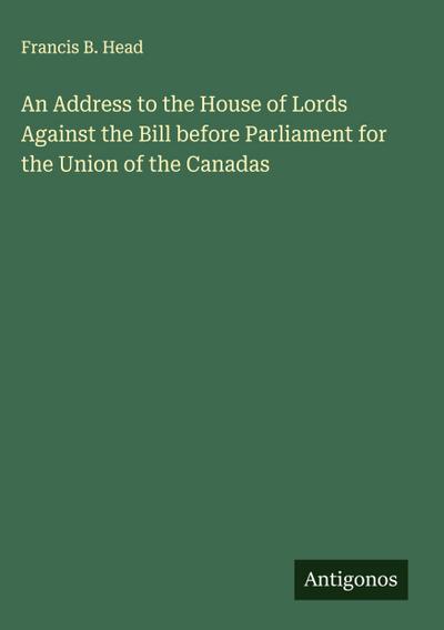 An Address to the House of Lords Against the Bill before Parliament for the Union of the Canadas
