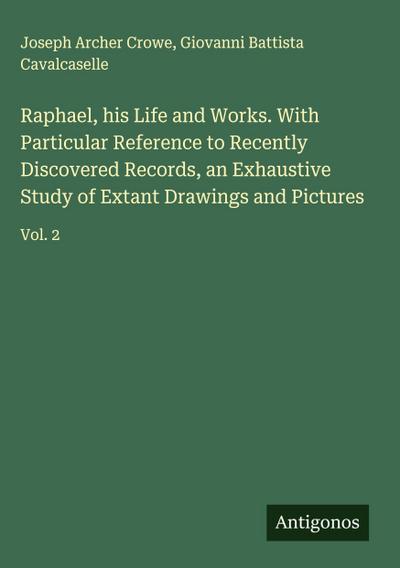 Raphael, his Life and Works. With Particular Reference to Recently Discovered Records, an Exhaustive Study of Extant Drawings and Pictures