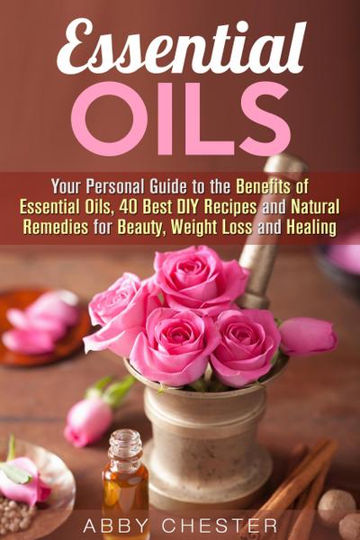 Essential Oils: Your Personal Guide to the Benefits of Essential Oils, 40 Best DIY Recipes and Natural Remedies for Beauty, Weight Loss and Healing (DIY Beauty Products)