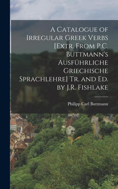 A Catalogue of Irregular Greek Verbs [Extr. From P.C. Buttmann’s Ausführliche Griechische Sprachlehre] Tr. and Ed. by J.R. Fishlake