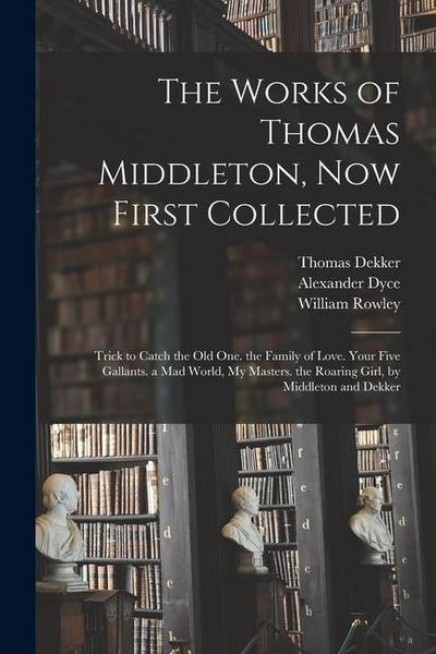 The Works of Thomas Middleton, Now First Collected: Trick to Catch the Old One. the Family of Love. Your Five Gallants. a Mad World, My Masters. the R
