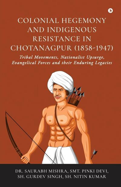 Colonial Hegemony and Indigenous Resistance in Chotanagpur (1858-1947)