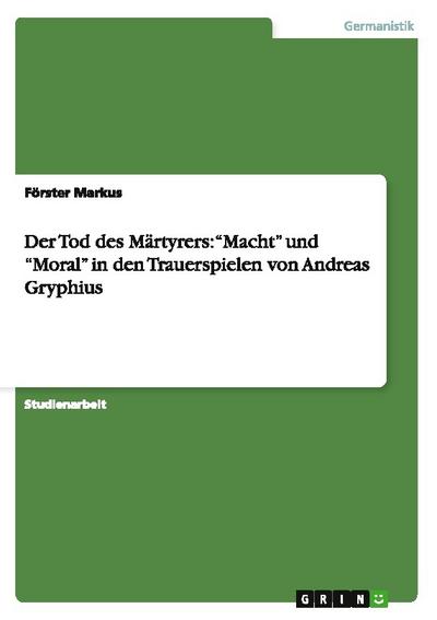 Der Tod des Märtyrers: Macht und Moral in den Trauerspielen von Andreas Gryphius