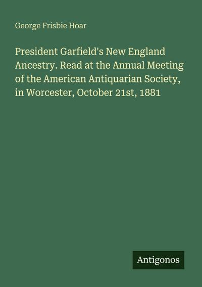 President Garfield’s New England Ancestry. Read at the Annual Meeting of the American Antiquarian Society, in Worcester, October 21st, 1881