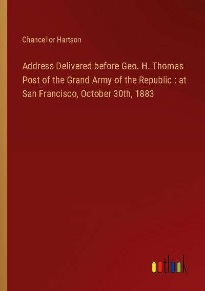Address Delivered before Geo. H. Thomas Post of the Grand Army of the Republic : at San Francisco, October 30th, 1883