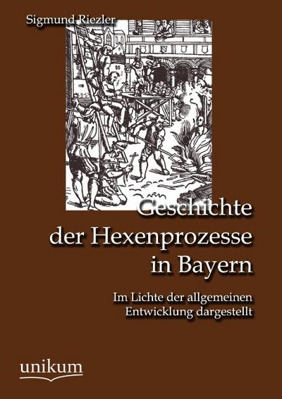 Geschichte der Hexenprozesse in Bayern: Im Lichte der allgemeinen Entwicklung dargestellt