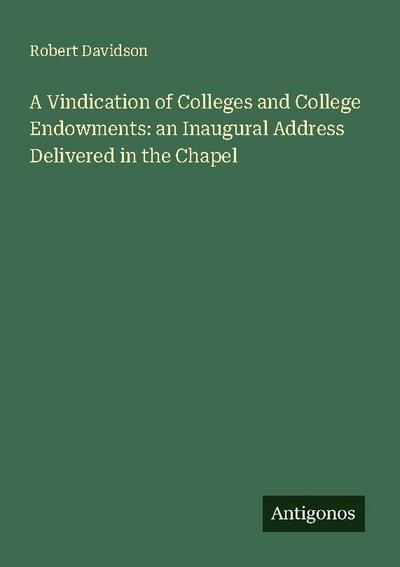 A Vindication of Colleges and College Endowments: an Inaugural Address Delivered in the Chapel