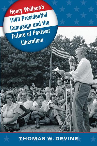 Henry Wallace’s 1948 Presidential Campaign and the Future of Postwar Liberalism