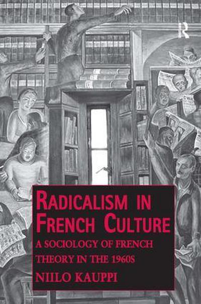 Radicalism in French Culture: A Sociology of French Theory in the 1960s (Public Intellectuals and the Sociology of Knowledge)