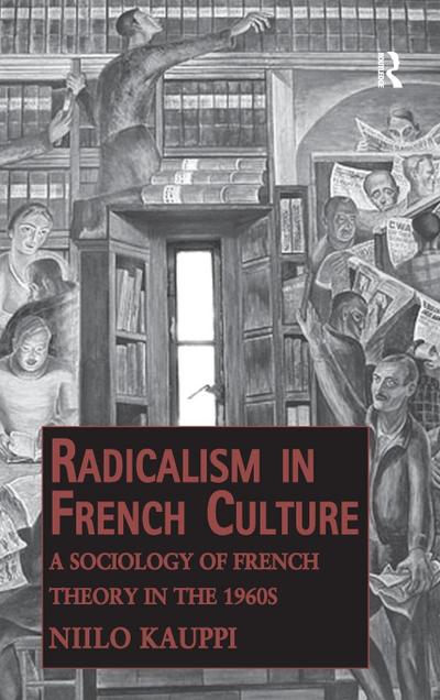 Radicalism in French Culture: A Sociology of French Theory in the 1960s (Public Intellectuals and the Sociology of Knowledge)