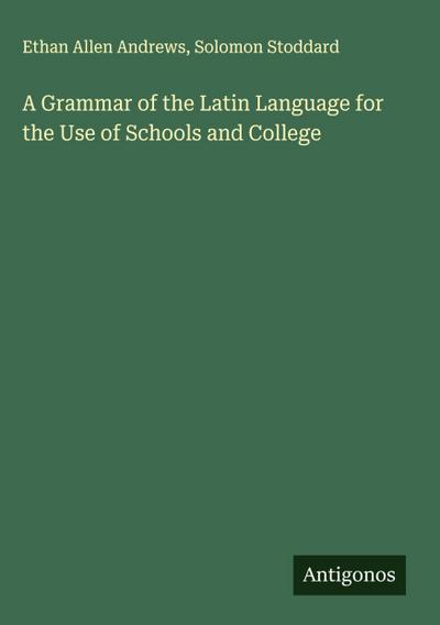 A Grammar of the Latin Language for the Use of Schools and College