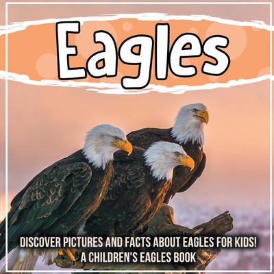 Eagles: Discover Pictures and Facts About Eagles For Kids! A Children’s Eagles Book