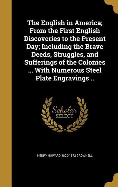 The English in America; From the First English Discoveries to the Present Day; Including the Brave Deeds, Struggles, and Sufferings of the Colonies ... With Numerous Steel Plate Engravings ..