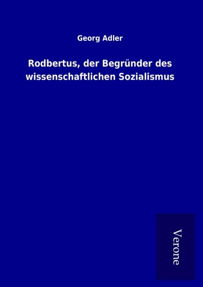 Rodbertus, der Begründer des wissenschaftlichen Sozialismus