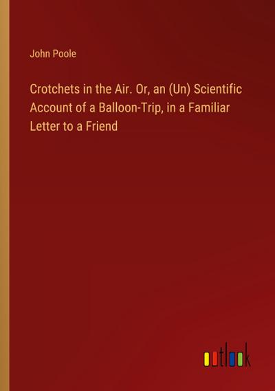 Crotchets in the Air. Or, an (Un) Scientific Account of a Balloon-Trip, in a Familiar Letter to a Friend
