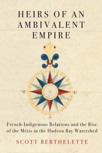 Heirs of an Ambivalent Empire: French-Indigenous Relations and the Rise of the Métis in the Hudson Bay Watershed Volume 4