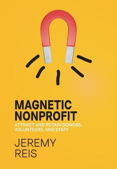 Magnetic Nonprofit: Attract and Retain Donors, Volunteers, and Staff