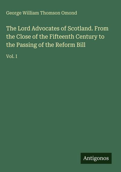 The Lord Advocates of Scotland. From the Close of the Fifteenth Century to the Passing of the Reform Bill