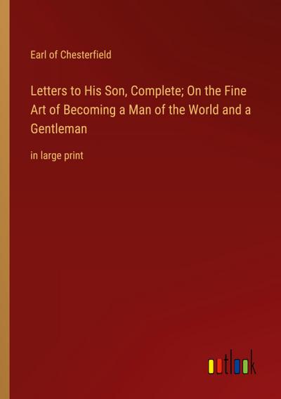Letters to His Son, Complete; On the Fine Art of Becoming a Man of the World and a Gentleman