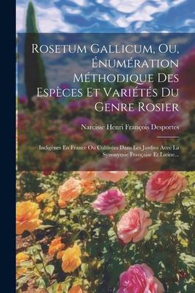 Rosetum Gallicum, Ou, Énumération Méthodique Des Espèces Et Variétés Du Genre Rosier: Indigènes En France Ou Cultivées Dans Les Jardins Avec La Synony