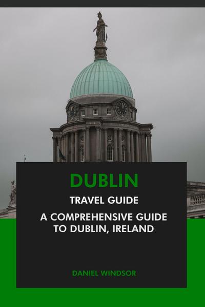 Dublin Travel Guide: A Comprehensive Guide to Dublin, Ireland