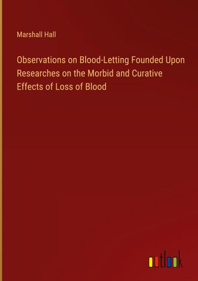 Observations on Blood-Letting Founded Upon Researches on the Morbid and Curative Effects of Loss of Blood