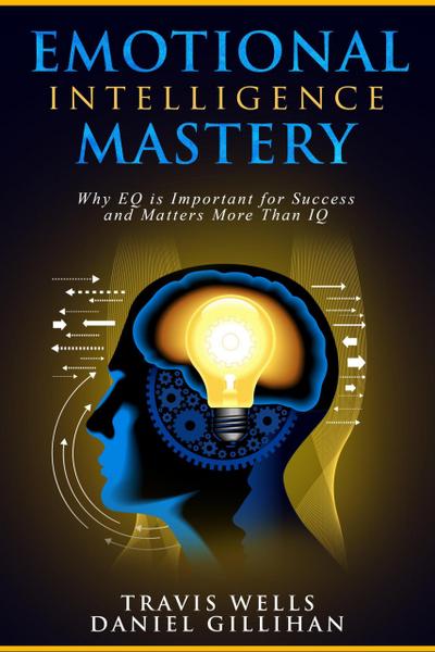 Emotional Intelligence Mastery: Why EQ is Important for Success and Matters More Than IQ (Emotional Intelligence Mastery & Cognitive Behavioral Therapy 2019, #2)