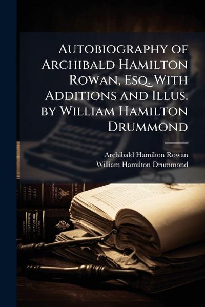 Autobiography of Archibald Hamilton Rowan, Esq. With Additions and Illus. by William Hamilton Drummond