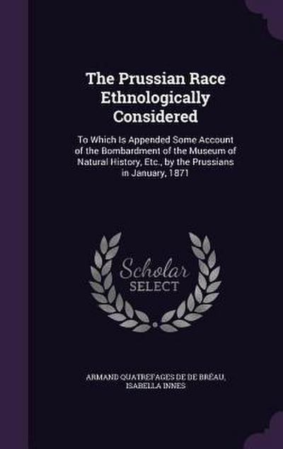 The Prussian Race Ethnologically Considered: To Which Is Appended Some Account of the Bombardment of the Museum of Natural History, Etc., by the Pruss