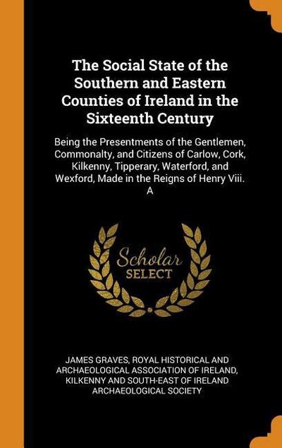 The Social State of the Southern and Eastern Counties of Ireland in the Sixteenth Century: Being the Presentments of the Gentlemen, Commonalty, and Ci
