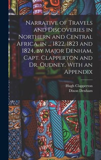 Narrative of Travels and Discoveries in Northern and Central Africa, in ... 1822, 1823 and 1824, by Major Denham, Capt. Clapperton and Dr. Oudney. With an Appendix