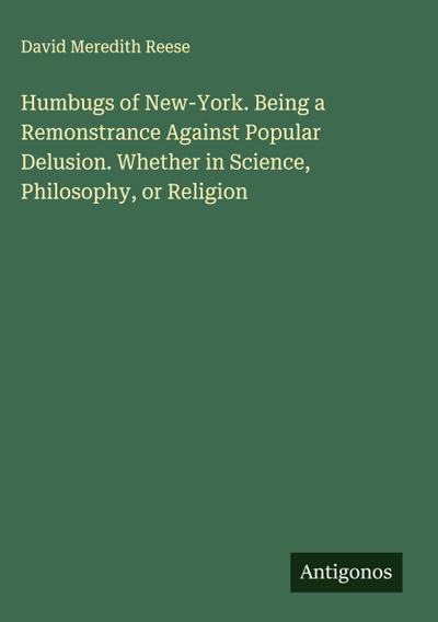 Humbugs of New-York. Being a Remonstrance Against Popular Delusion. Whether in Science, Philosophy, or Religion