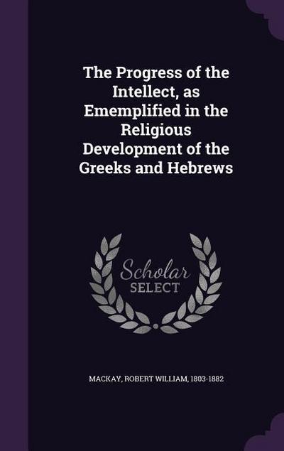 The Progress of the Intellect, as Ememplified in the Religious Development of the Greeks and Hebrews