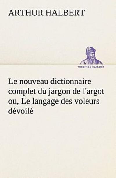 Le nouveau dictionnaire complet du jargon de l’argot ou, Le langage des voleurs dévoilé