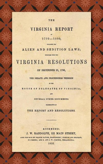 The Virginia Report of 1799-1800, Touching the Alien and Sedition Laws; Together with the Virginia Resolutions of December 21, 1798, the Debate and Proceedings Thereon in the House of Delegates of Virginia, and Several Other Documents Illustrative of the