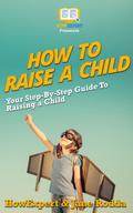 How To Raise a Child: Your Step-By-Step Guide To Raising a Child