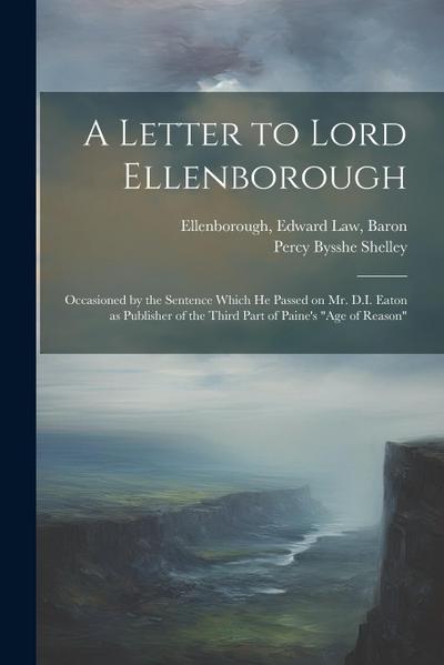 A Letter to Lord Ellenborough: Occasioned by the Sentence Which he Passed on Mr. D.I. Eaton as Publisher of the Third Part of Paine’s "Age of Reason"