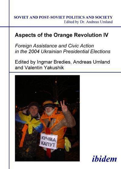Aspects of the Orange Revolution IV: Foreign Assistance and Civic Action in the 2004 Ukrainian Presidential Elections (Soviet and Post-Soviet Politics and Society 66)