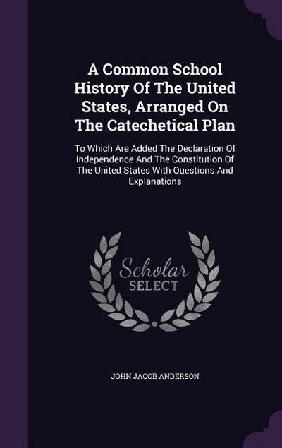 A Common School History Of The United States, Arranged On The Catechetical Plan: To Which Are Added The Declaration Of Independence And The Constituti