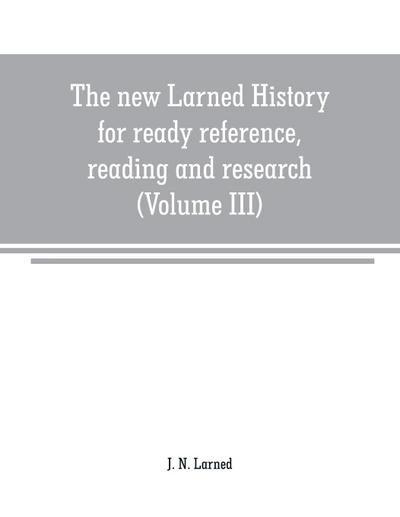 The new Larned History for ready reference, reading and research; the actual words of the world’s best historians, biographers and specialists