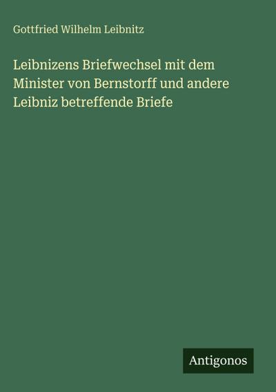 Leibnizens Briefwechsel mit dem Minister von Bernstorff und andere Leibniz betreffende Briefe