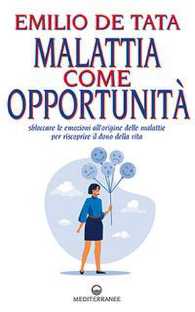 Malattia come opportunità. Sbloccare le emozioni all’origine delle malattie per riscoprire il dono della vita