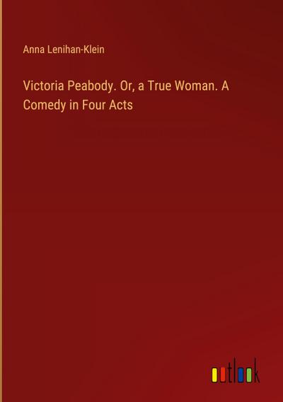 Victoria Peabody. Or, a True Woman. A Comedy in Four Acts