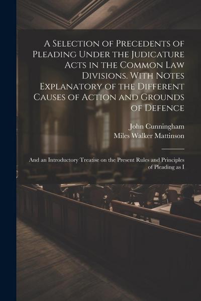 A Selection of Precedents of Pleading Under the Judicature Acts in the Common law Divisions. With Notes Explanatory of the Different Causes of Action